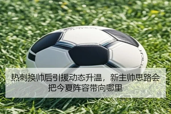 热刺换帅后引援动态升温，新主帅思路会把今夏阵容带向哪里